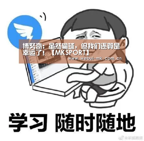 博努奇：虽然输球，但我们还算是幸运了！【MKSPORT】