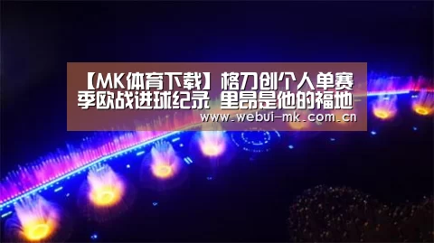 【MK体育下载】格刀创个人单赛季欧战进球纪录 里昂是他的福地(图2) MK体育